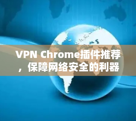 VPN Chrome插件推荐,保障网络安全的利器 VPN Chrome插件推荐,保障网络安全的利器