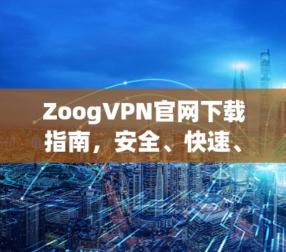 ZoogVPN官网下载指南,安全、快速、可靠 ZoogVPN官网下载指南,安全、快速、可靠