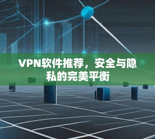 VPN软件推荐,安全与隐私的完美平衡 VPN软件推荐,安全与隐私的完美平衡