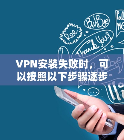 VPN安装失败时,可以按照以下步骤逐步排查和解决问题 VPN安装失败时,可以按照以下步骤逐步排查和解决问题