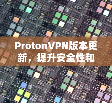 ProtonVPN版本更新,提升安全性和用户体验 ProtonVPN版本更新,提升安全性和用户体验