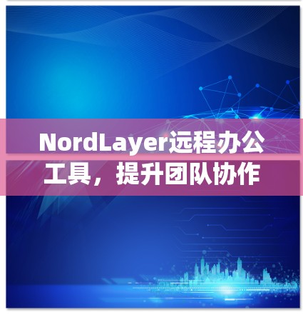 NordLayer远程办公工具,提升团队协作效率的高效解决方案 NordLayer远程办公工具,提升团队协作效率的高效解决方案