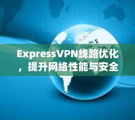 ExpressVPN线路优化,提升网络性能与安全性 ExpressVPN线路优化,提升网络性能与安全性