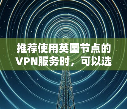 推荐使用英国节点的VPN服务时,可以选择一些知名且可靠的VPN提供商。以下是一些推荐的VPN服务商,并提供了一些注意事项 推荐使用英国节点的VPN服务时,可以选择一些知名且可靠的VPN提供商。以下是一些推荐的VPN服务商,并提供了一些注意事项