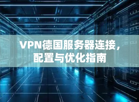 VPN德国服务器连接,配置与优化指南 VPN德国服务器连接,配置与优化指南