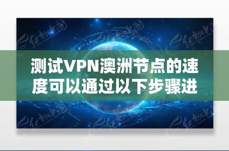 测试VPN澳洲节点的速度可以通过以下步骤进行 测试VPN澳洲节点的速度可以通过以下步骤进行