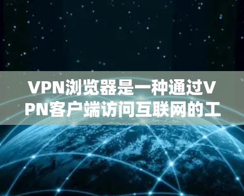 VPN浏览器是一种通过VPN客户端访问互联网的工具，主要用于保护隐私和绕过网络限制。以下是使用VPN浏览器的详细指南