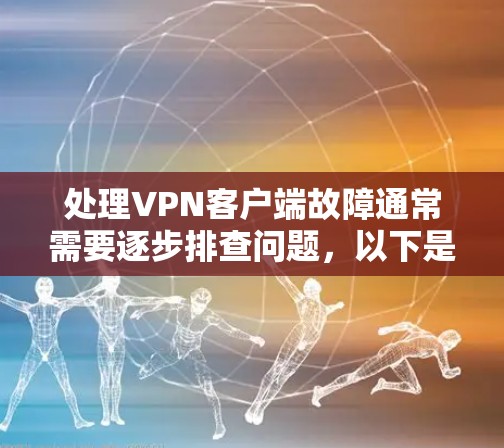 处理VPN客户端故障通常需要逐步排查问题,以下是一些常见问题及其解决方法 处理VPN客户端故障通常需要逐步排查问题,以下是一些常见问题及其解决方法