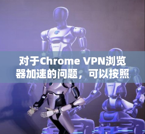 对于Chrome VPN浏览器加速的问题,可以按照以下步骤进行排查和解决 对于Chrome VPN浏览器加速的问题,可以按照以下步骤进行排查和解决