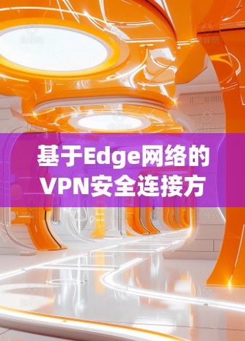 基于Edge网络的VPN安全连接方法 基于Edge网络的VPN安全连接方法