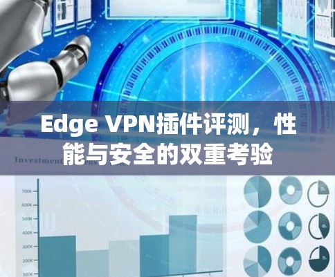 Edge VPN插件评测,性能与安全的双重考验 Edge VPN插件评测,性能与安全的双重考验