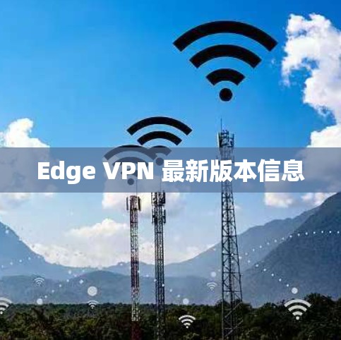 Edge VPN 最新版本信息 Edge VPN 最新版本信息