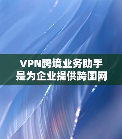 VPN跨境业务助手是为企业提供跨国网络管理解决方案的工具，旨在帮助用户高效、安全地进行跨境运营。以下是对该工具的详细分析和总结