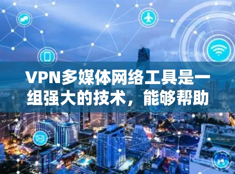 VPN多媒体网络工具是一组强大的技术，能够帮助用户在网络环境中安全、有效地处理和传输多媒体内容。以下是对这些工具的详细分析