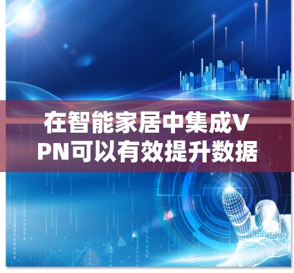 在智能家居中集成VPN可以有效提升数据安全性和隐私保护,以下是详细的步骤和注意事项 在智能家居中集成VPN可以有效提升数据安全性和隐私保护,以下是详细的步骤和注意事项