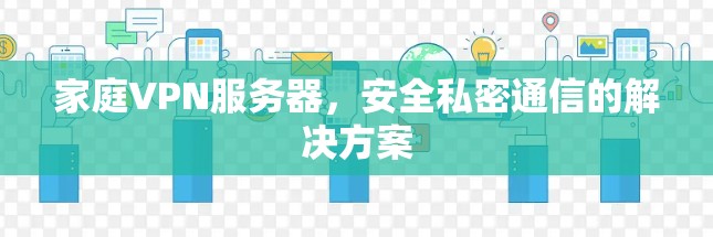 家庭VPN服务器,安全私密通信的解决方案 家庭VPN服务器,安全私密通信的解决方案