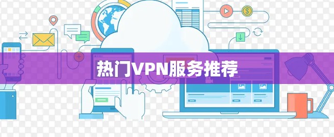 热门VPN服务推荐 热门VPN服务推荐