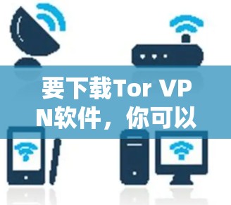 要下载Tor VPN软件,你可以按照以下步骤操作 要下载Tor VPN软件,你可以按照以下步骤操作