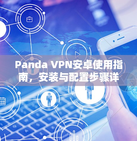 Panda VPN安卓使用指南,安装与配置步骤详解 Panda VPN安卓使用指南,安装与配置步骤详解