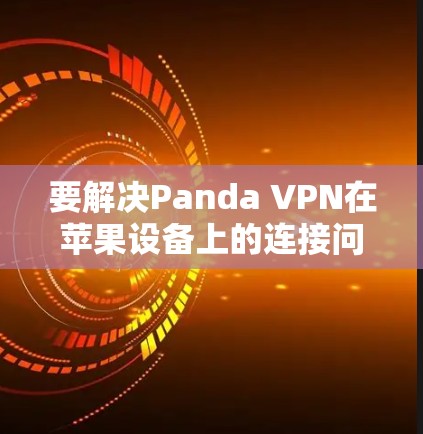 要解决Panda VPN在苹果设备上的连接问题,可以按照以下步骤进行排查和解决 要解决Panda VPN在苹果设备上的连接问题,可以按照以下步骤进行排查和解决