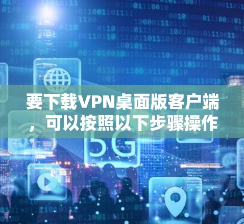 要下载VPN桌面版客户端,可以按照以下步骤操作 要下载VPN桌面版客户端,可以按照以下步骤操作