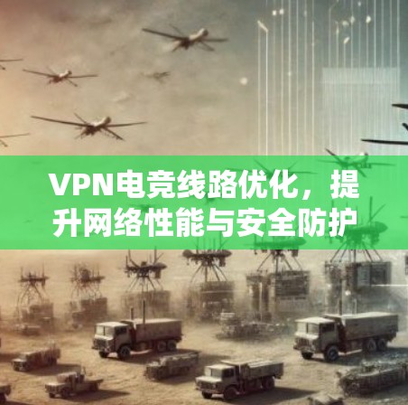 VPN电竞线路优化，提升网络性能与安全防护能力