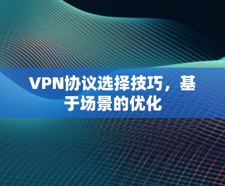 VPN协议选择技巧,基于场景的优化 VPN协议选择技巧,基于场景的优化