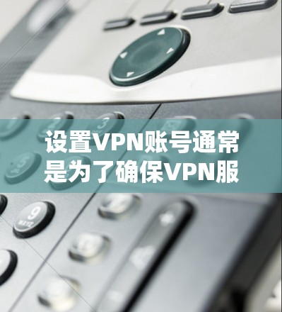 设置VPN账号通常是为了确保VPN服务的安全性和稳定性,以下是常见的VPN账号设置方法 设置VPN账号通常是为了确保VPN服务的安全性和稳定性,以下是常见的VPN账号设置方法
