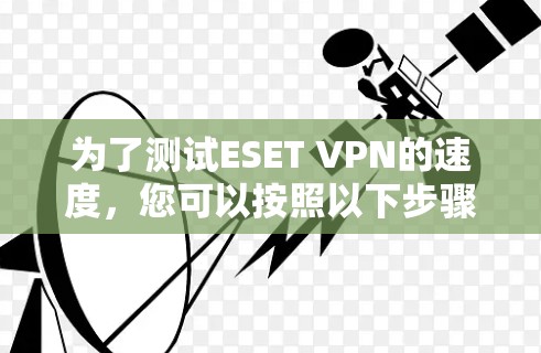 为了测试ESET VPN的速度,您可以按照以下步骤进行 为了测试ESET VPN的速度,您可以按照以下步骤进行