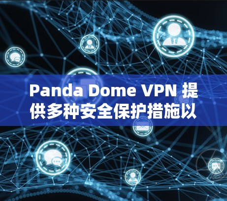Panda Dome VPN 提供多种安全保护措施以确保用户的隐私和数据安全。以下是一些主要的安全保护措施 Panda Dome VPN 提供多种安全保护措施以确保用户的隐私和数据安全。以下是一些主要的安全保护措施