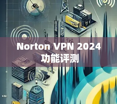 Norton VPN 2024 功能评测 Norton VPN 2024 功能评测