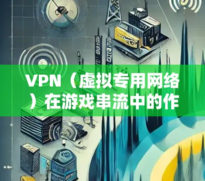VPN(虚拟专用网络)在游戏串流中的作用主要体现在以下几个方面 VPN(虚拟专用网络)在游戏串流中的作用主要体现在以下几个方面