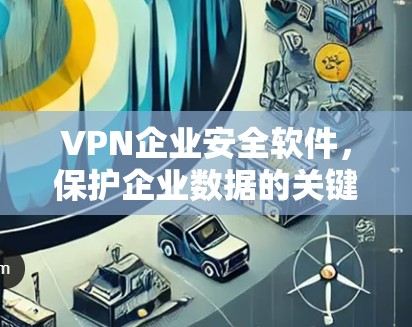 VPN企业安全软件,保护企业数据的关键因素 VPN企业安全软件,保护企业数据的关键因素