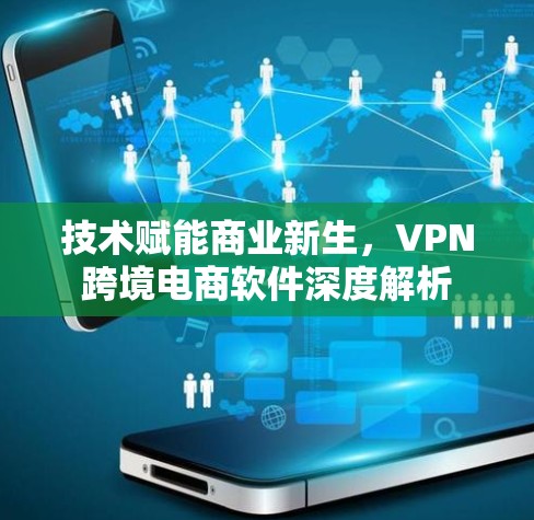 技术赋能商业新生,VPN跨境电商软件深度解析 技术赋能商业新生,VPN跨境电商软件深度解析