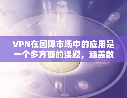 VPN在国际市场中的应用是一个多方面的课题，涵盖数据保护、网络安全、合规遵守以及技术集成等多个方面。以下是对VPN在国际市场应用的详细分析