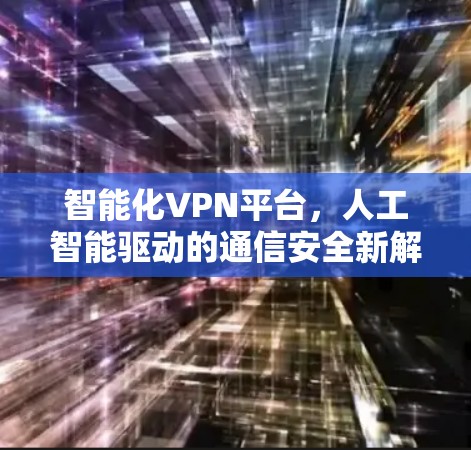 智能化VPN平台,人工智能驱动的通信安全新解决方案 智能化VPN平台,人工智能驱动的通信安全新解决方案
