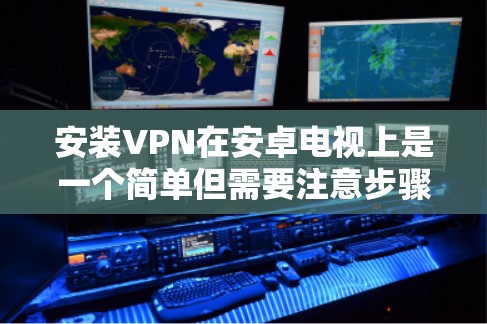 安装VPN在安卓电视上是一个简单但需要注意步骤的过程。以下是分步指南,帮助您顺利完成安装 安装VPN在安卓电视上是一个简单但需要注意步骤的过程。以下是分步指南,帮助您顺利完成安装