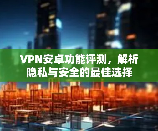VPN安卓功能评测,解析隐私与安全的最佳选择 VPN安卓功能评测,解析隐私与安全的最佳选择