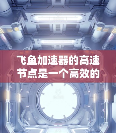 飞鱼加速器的高速节点是一个高效的数据传输和存储系统,旨在提供快速的数据访问和传输服务。以下是其关键功能和特点 飞鱼加速器的高速节点是一个高效的数据传输和存储系统,旨在提供快速的数据访问和传输服务。以下是其关键功能和特点