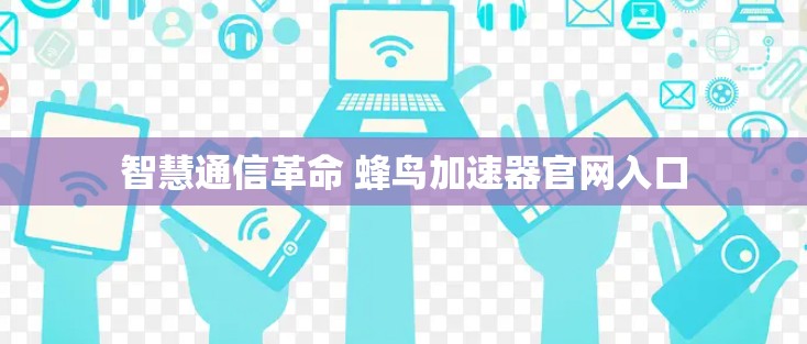 智慧通信革命 蜂鸟加速器官网入口 智慧通信革命 蜂鸟加速器官网入口