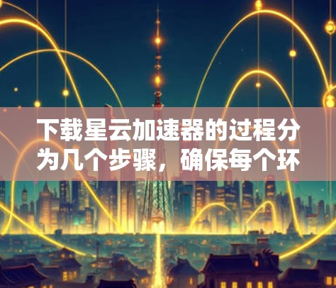下载星云加速器的过程分为几个步骤,确保每个环节都能顺利完成 下载星云加速器的过程分为几个步骤,确保每个环节都能顺利完成