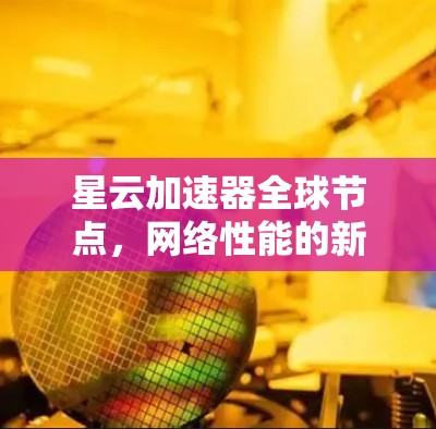 星云加速器全球节点,网络性能的新加速者 星云加速器全球节点,网络性能的新加速者