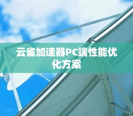 云雀加速器PC端性能优化方案 云雀加速器PC端性能优化方案