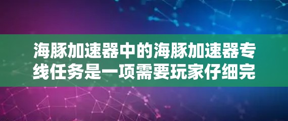 海豚加速器中的海豚加速器专线任务是一项需要玩家仔细完成的任务。以下是完成该任务的分步指南 海豚加速器中的海豚加速器专线任务是一项需要玩家仔细完成的任务。以下是完成该任务的分步指南