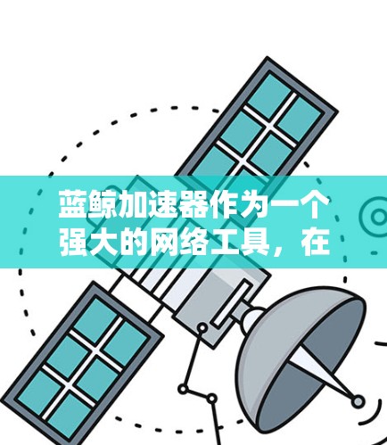 蓝鲸加速器作为一个强大的网络工具,在科学研究中能够提供多种实用功能。以下是使用蓝鲸加速器进行科学上网的分步指南 蓝鲸加速器作为一个强大的网络工具,在科学研究中能够提供多种实用功能。以下是使用蓝鲸加速器进行科学上网的分步指南