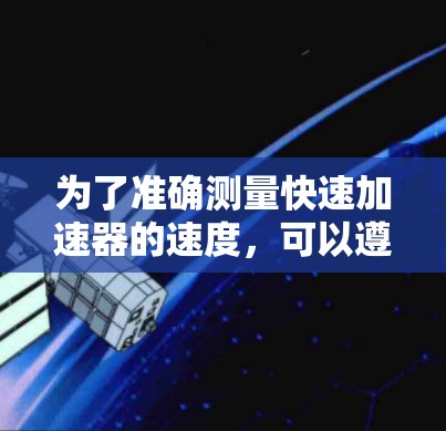 为了准确测量快速加速器的速度,可以遵循以下步骤 为了准确测量快速加速器的速度,可以遵循以下步骤
