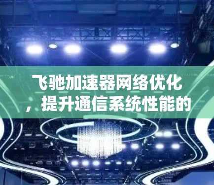 飞驰加速器网络优化，提升通信系统性能的关键技术