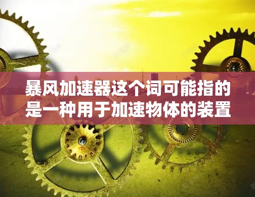 暴风加速器这个词可能指的是一种用于加速物体的装置,具体使用方法可能因应用场景而异。如果你指的是某种特定的物理装置或概念,可能涉及到以下几个方面 暴风加速器这个词可能指的是一种用于加速物体的装置,具体使用方法可能因应用场景而异。如果你指的是某种特定的物理装置或概念,可能涉及到以下几个方面