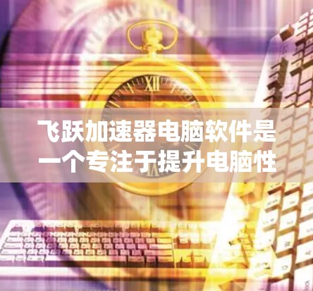 飞跃加速器电脑软件是一个专注于提升电脑性能的工具,通过优化系统资源管理来加速运行。以下是对飞跃加速器电脑软件的详细分析 飞跃加速器电脑软件是一个专注于提升电脑性能的工具,通过优化系统资源管理来加速运行。以下是对飞跃加速器电脑软件的详细分析