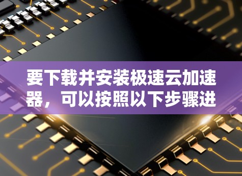 要下载并安装极速云加速器,可以按照以下步骤进行 要下载并安装极速云加速器,可以按照以下步骤进行
